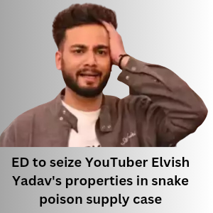 ED to seize YouTuber Elvish Yadav's properties in snake poison supply case