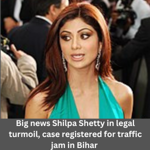 Big news Shilpa Shetty in legal turmoil, case registered for traffic jam in Bihar