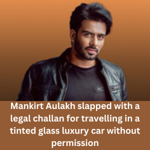 Mankirt Aulakh slapped with a legal challan for travelling in a tinted glass luxury car without permission