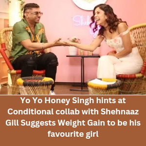 Yo Yo Honey Singh hints at Conditional collab with Shehnaaz Gill Suggests Weight gain 